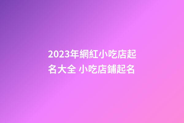 2023年網紅小吃店起名大全 小吃店鋪起名-第1張-店鋪起名-玄機派